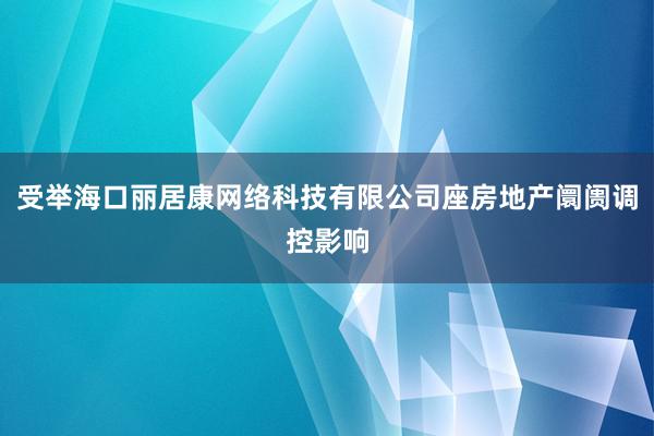 受举海口丽居康网络科技有限公司座房地产阛阓调控影响