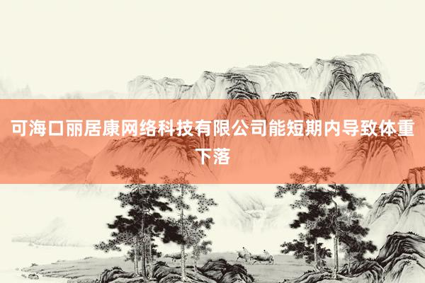 可海口丽居康网络科技有限公司能短期内导致体重下落