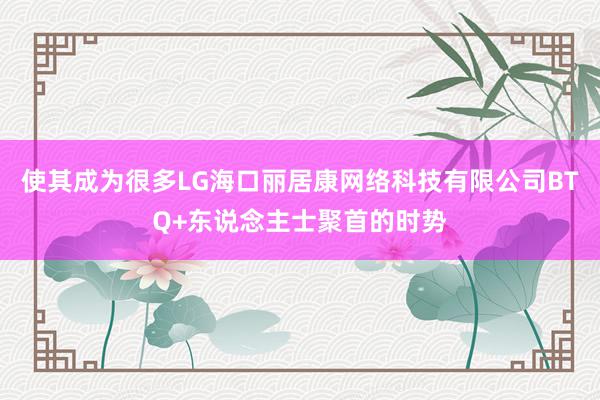 使其成为很多LG海口丽居康网络科技有限公司BTQ+东说念主士聚首的时势