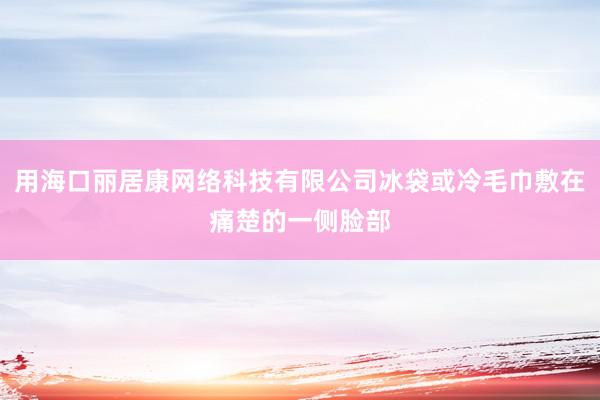 用海口丽居康网络科技有限公司冰袋或冷毛巾敷在痛楚的一侧脸部