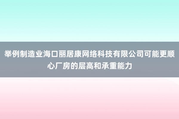 举例制造业海口丽居康网络科技有限公司可能更顺心厂房的层高和承重能力
