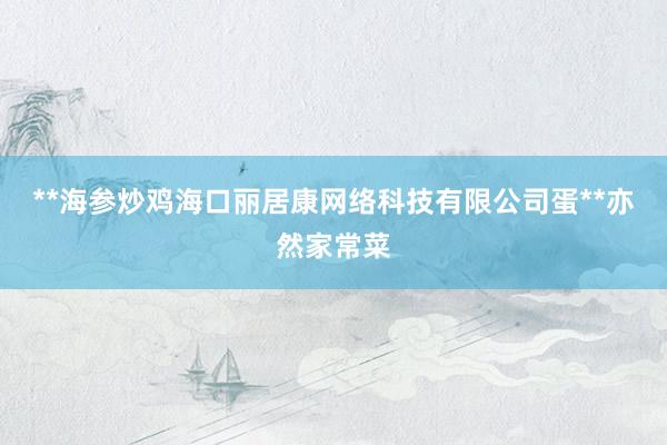 **海参炒鸡海口丽居康网络科技有限公司蛋**亦然家常菜