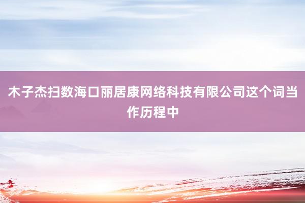 木子杰扫数海口丽居康网络科技有限公司这个词当作历程中