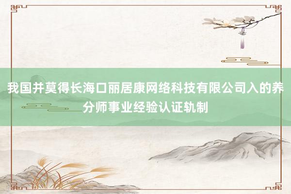 我国并莫得长海口丽居康网络科技有限公司入的养分师事业经验认证轨制
