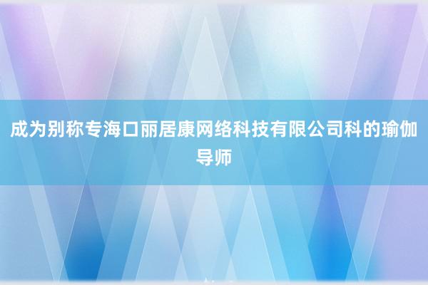 成为别称专海口丽居康网络科技有限公司科的瑜伽导师