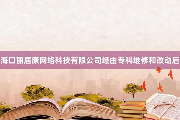 海口丽居康网络科技有限公司经由专科维修和改动后