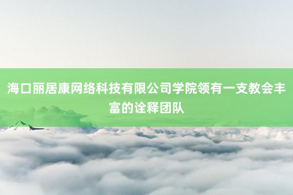 海口丽居康网络科技有限公司学院领有一支教会丰富的诠释团队