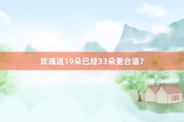 玫瑰送19朵已经33朵更合适？