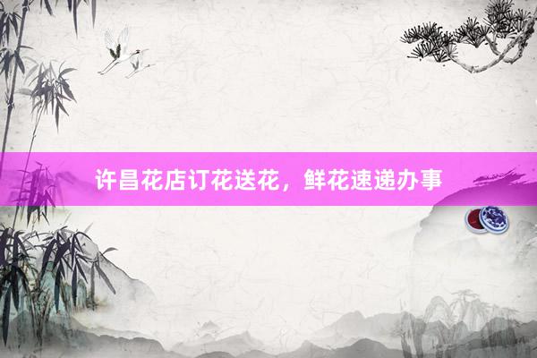 许昌花店订花送花，鲜花速递办事