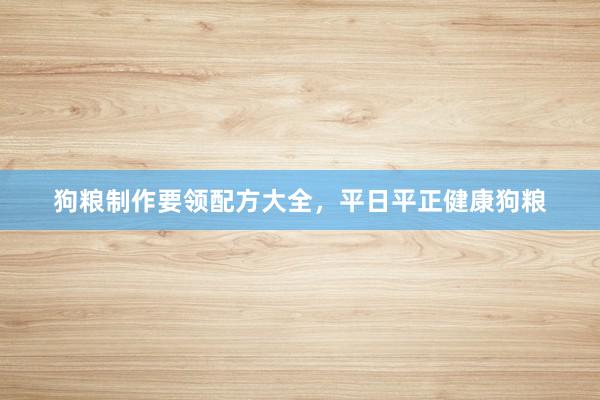 狗粮制作要领配方大全，平日平正健康狗粮